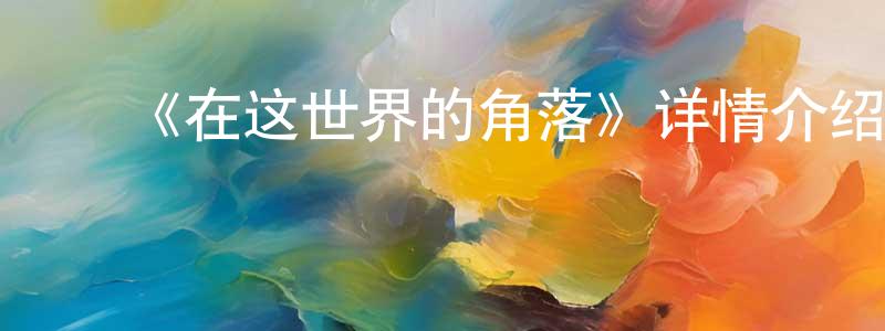 ﻿陈柏峰发布﻿《在这世界的角落》详情介绍_在这世界的角落HD中字在线观看_在这世界的角落迅雷下载_动漫剧场